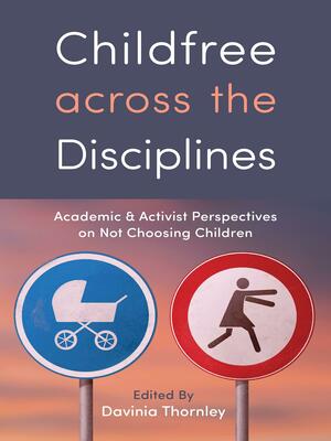 Childfree Across the Disciplines: Academic and Activist Perspectives on Not Choosing Children by Natalia Cherjovsky, Laura Carroll, Laura S. Scott, Anna Gotlib, Davinia Thornley, Olivia Snow, Adi Avivi, Melanie Brewster, Rhonny Dam, Amanda Michiko Shigihara, Christopher Clausen, Laurie Lisle, Berenice Fisher, Erika M. Arias