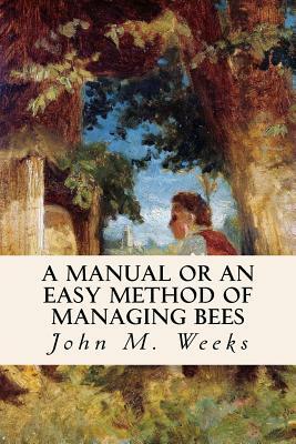 A Manual or an Easy Method of Managing Bees by John M. Weeks