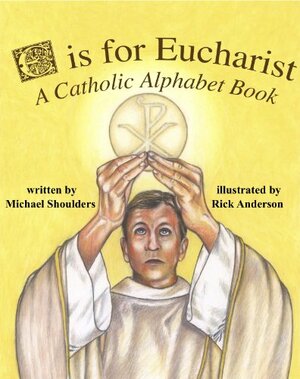 E Is For Eucharist: A Catholic Alphabet Book by Michael Shoulders