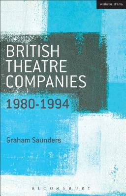 British Theatre Companies: 1980-1994: Joint Stock, Gay Sweatshop, Complicite, Forced Entertainment, Women's Theatre Group, Talawa by Graham Saunders