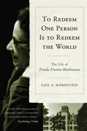 To Redeem One Person is to Redeem the World: The Life of Freida Fromm-Reichmann by Gail A. Hornstein