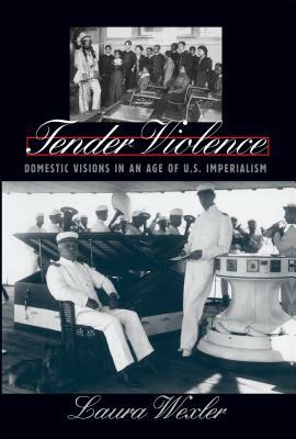 Tender Violence: Domestic Visions in an Age of U.S. Imperialism by Laura Wexler