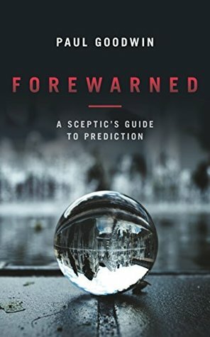 Forewarned: A Sceptic's Guide to Prediction by Paul Goodwin