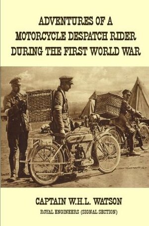 Adventures of a Motorcycle Despatch Rider During the First World War by William Henry Lowe Watson