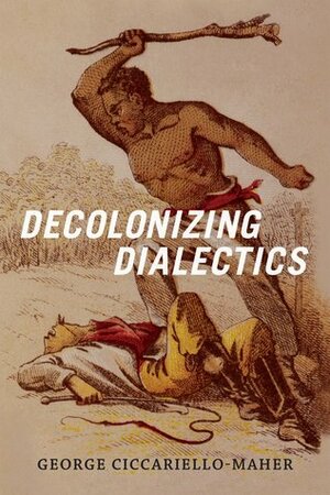 Decolonizing Dialectics by George Ciccariello-Maher