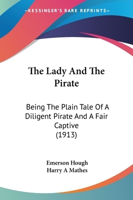 The Lady And The Pirate: Being The Plain Tale Of A Diligent Pirate And A Fair Captive (1913) by Emerson Hough