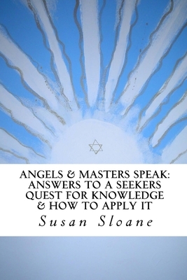 Angels & Masters Speak: Answers To A Seekers Quest For Knowledge & How To Apply It by Susan Sloane