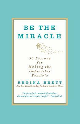 Be the Miracle: 50 Lessons for Making the Impossible Possible by Regina Brett