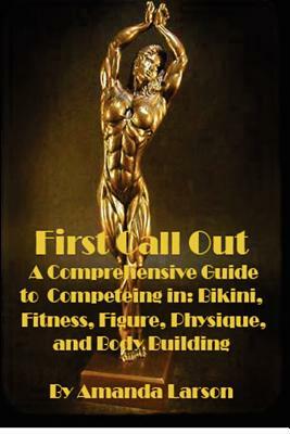 First Call Out: A comprehensive guide to competing in Bikini, Fitness, Figure, Women's Physique and Bodybuilding by Amanda Larson