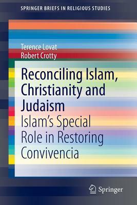 Reconciling Islam, Christianity and Judaism: Islam's Special Role in Restoring Convivencia by Robert Crotty, Terence Lovat