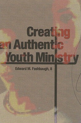 Creating an Authentic Youth Ministry by Edward M. Fashbaugh, Michael Reeves