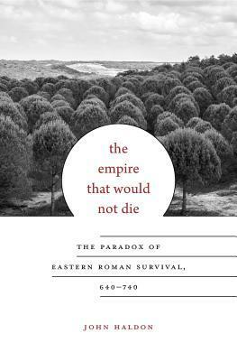 The Empire That Would Not Die: The Paradox of Eastern Roman Survival, 640-740 by John F. Haldon