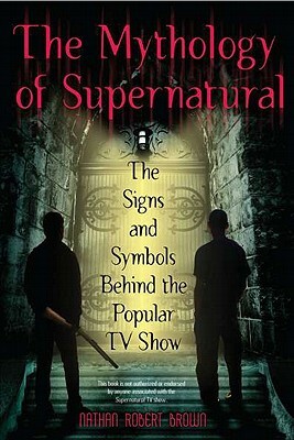 The Mythology of Supernatural: The Signs and Symbols Behind the Popular TV Show by Nathan Robert Brown