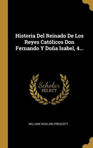 Historia Del Reinado De Los Reyes Católicos Don Fernando Y Doña Isabel, 4... by William Hickling Prescott
