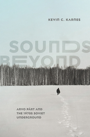 Sounds Beyond: Arvo Pärt and the 1970s Soviet Underground by Kevin C. Karnes