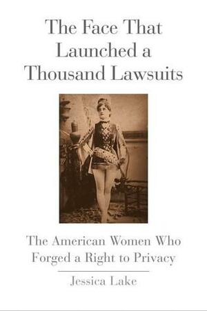 The Face That Launched a Thousand Lawsuits: The American Women Who Forged a Right to Privacy by Jessica Lake