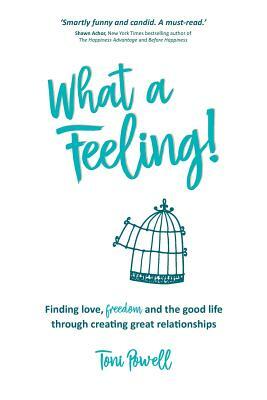 What a Feeling!: Finding love, freedom and the good life through creating great relationships by Toni Powell