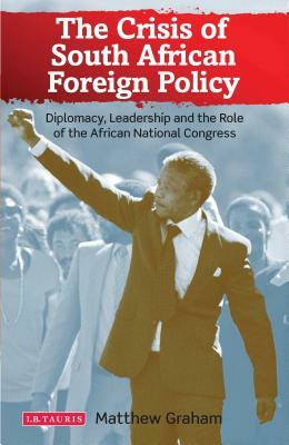The Crisis of South African Foreign Policy: Diplomacy, Leadership and the Role of the African National Congress by Matthew Graham