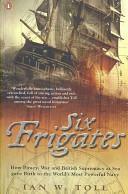 Six Frigates: How Piracy, War And British Supremacy At Sea Gave Birth To The World's Most Powerful Navy by Ian W. Toll
