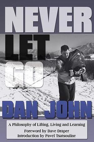 Never Let Go - xld: A Philosophy of Lifting, Living and Learning by Dan John, Dan John, Pavel Tsatsouline