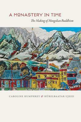 A Monastery in Time: The Making of Mongolian Buddhism by Caroline Humphrey, Hurelbaatar Ujeed