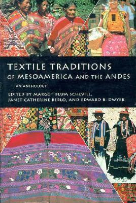 Textile Traditions of Mesoamerica and the Andes: An Anthology by Edward B. Dwyer, Janet Catherine Berlo, Margot Blum Schevill