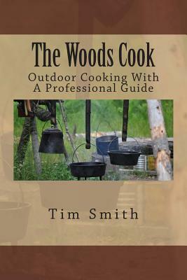 The Woods Cook: Outdoor Cooking With A Professional Guide by Tim Smith