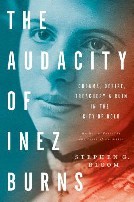 The Audacity of Inez Burns: Dreams, Desire, Treachery & Ruin in the City of Gold by Stephen G. Bloom