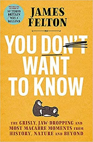 You Don't Want to Know: The grisly, jaw-dropping and most macabre moments from history, nature and beyond by James Felton