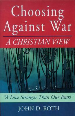 Choosing Against War: A Christian View by John Roth
