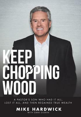 Keep Chopping Wood: A Preacher's Son Who Had It All, Lost It All, and Then Regained True Wealth by Mike Hardwick