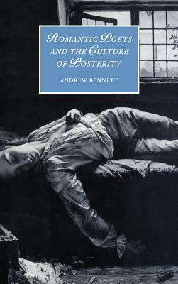 Romantic Poets and the Culture of Posterity by Andrew Bennett