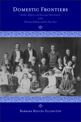 Domestic Frontiers: Gender, Reform, and American Interventions in the Ottoman Balkans and the Near East by Barbara Reeves-Ellington