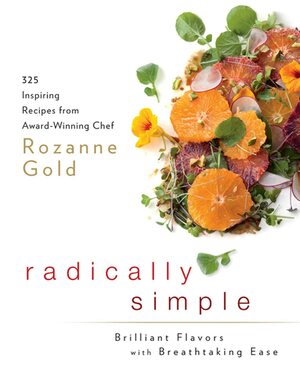 Radically Simple: Brilliant Flavors with Breathtaking Ease: 325 Inspiring Recipes from Award-Winning Chef Rozanne Gold by Rozanne Gold