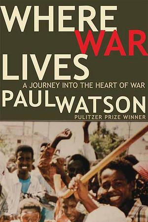 Where War Lives: A Journey into the Heart of War by Paul Watson, Paul Watson