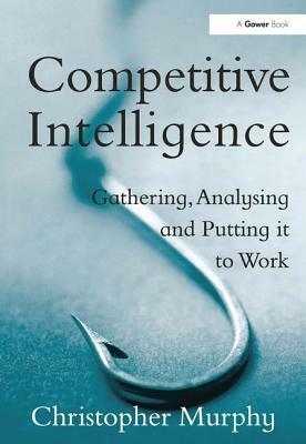 Competitive Intelligence: Gathering, Analysing and Putting It to Work by Christopher Murphy