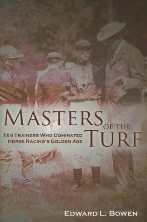 Masters of the Turf: Ten Trainers Who Dominated Horse Racing's Golden Age by Edward L. Bowen