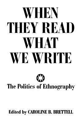 When They Read What We Write: The Politics of Ethnography by Caroline B. Brettell
