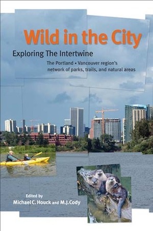 Wild in the City: Exploring the Intertwine: The Portland-Vancouver Region's Network of Parks, Trails, and Natural Areas by M.J. Cody, Michael C. Houck