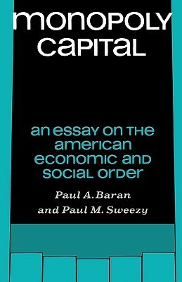 Monopoly Capital: An Essay on the American Economic and Social Order by Paul M. Sweezy, Paul A. Baran