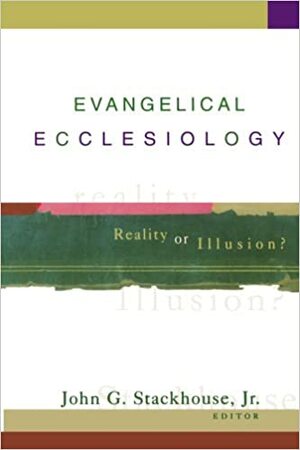 Evangelical Ecclesiology: Reality or Illusion? by John G. Stackhouse Jr.