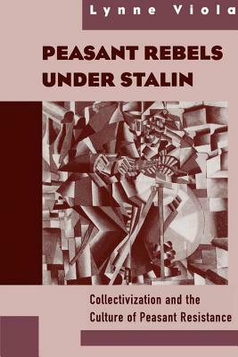 Peasant Rebels Under Stalin: Collectivization and the Culture of Peasant Resistance by Lynne Viola