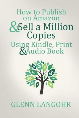 How to Publish on Amazon & Sell A Million Copies With Kindle, Print & Audio Book by Glenn Langohr