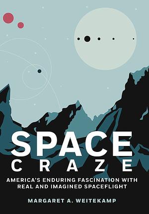 Space Craze: America's Enduring Fascination with Real and Imagined Spaceflight by Margaret A. Weitekamp