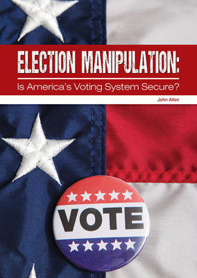 Election Manipulation: Is America's Voting System Secure? by John Allen