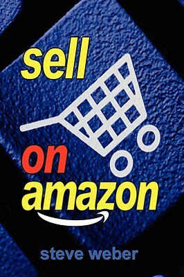 Sell on Amazon: A Guide to Amazon's Marketplace, Seller Central, and Fulfillment by Amazon Programs by Steve Weber