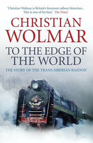 To the Edge of the World: The Story of the Trans-Siberian Railway by Christian Wolmar