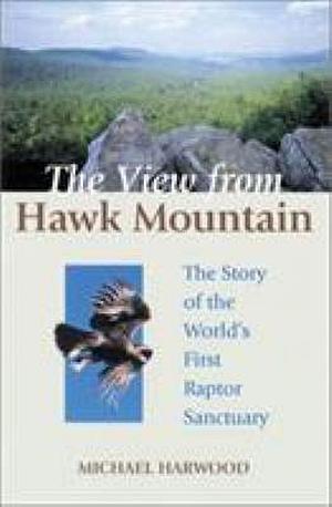 The View from Hawk Mountain: The Story of the World's First Raptor Sanctuary by Michael Harwood