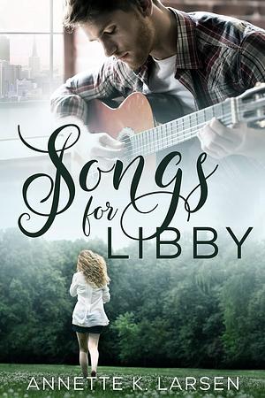 Songs for Libby: A Friends-to-Lovers Second Chance Sweet Romance by Annette K. Larsen, Annette K. Larsen