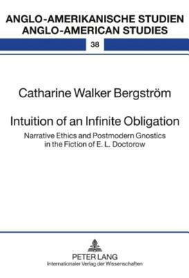 Intuition of an Infinite Obligation: Narrative Ethics and Postmodern Gnostics in the Fiction of E.L. Doctorow by Catharine Walker Bergström